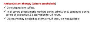 Anticonvulsant therapy (seizure prophylaxis)
 Give Magnesium sulfate.
 In all severe preeclamptic mothers during admission & continued during
period of evaluation & observation for 24 hours.
 Diazepam: may be used as alternative, if MgSO4 is not available
 