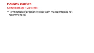 PLANNING DELIVERY:
Gestational age < 28 weeks:
Termination of pregnancy (expectant management is not
recommended)
 
