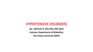 HYPERTENSIVE DISORDERS
By:- Michiale H. (BSc Mw, MSc Mw)
Lecturer, Department of Midwifery
Dire Dawa Universty CMHS
 