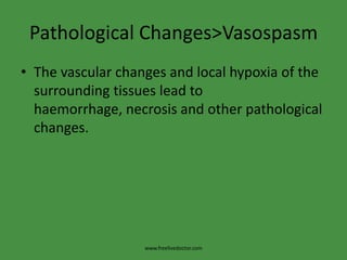 Pathological Changes>Vasospasm
• The vascular changes and local hypoxia of the
  surrounding tissues lead to
  haemorrhage, necrosis and other pathological
  changes.




                   www.freelivedoctor.com
 