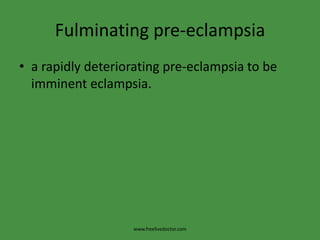 Fulminating pre-eclampsia
• a rapidly deteriorating pre-eclampsia to be
  imminent eclampsia.




                   www.freelivedoctor.com
 