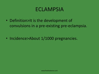 ECLAMPSIA
• Definition>It is the development of
  convulsions in a pre-existing pre-eclampsia.

• Incidence>About 1/1000 pregnancies.




                    www.freelivedoctor.com
 
