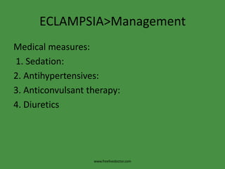 ECLAMPSIA>Management
Medical measures:
1. Sedation:
2. Antihypertensives:
3. Anticonvulsant therapy:
4. Diuretics




                   www.freelivedoctor.com
 