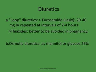 Diuretics
a."Loop" diuretics: > Furosemide (Lasix): 20-40
  mg IV repeated at intervals of 2-4 hours
  >Thiazides: better to be avoided in pregnancy.

b.Osmotic diuretics: as mannitol or glucose 25%




                   www.freelivedoctor.com
 
