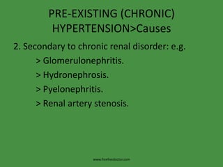 PRE-EXISTING (CHRONIC)
         HYPERTENSION>Causes
2. Secondary to chronic renal disorder: e.g.
      > Glomerulonephritis.
      > Hydronephrosis.
      > Pyelonephritis.
      > Renal artery stenosis.




                    www.freelivedoctor.com
 