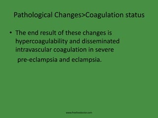 Pathological Changes>Coagulation statusThe end result of these changes is hypercoagulability and disseminated intravascular coagulation in severe      pre-eclampsia and eclampsia.www.freelivedoctor.com