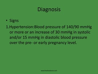 DiagnosisSigns1.Hypertension:Blood pressure of 140/90 mmHg or more or an increase of 30 mmHg in systolic and/or 15 mmHg in diastolic blood pressure over the pre- or early pregnancy level.www.freelivedoctor.com