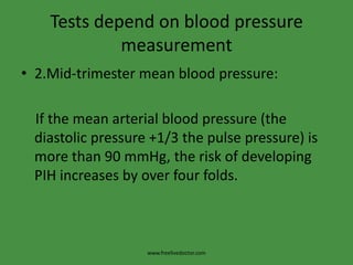 Tests depend on blood pressure measurement2.Mid-trimester mean blood pressure:    If the mean arterial blood pressure (the diastolic pressure +1/3 the pulse pressure) is more than 90 mmHg, the risk of developing PIH increases by over four folds.www.freelivedoctor.com