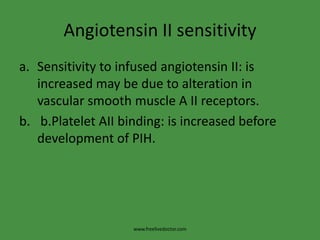 Angiotensin II sensitivitySensitivity to infused angiotensin II: is increased may be due to alteration in vascular smooth muscle A II receptors.  b.Platelet AII binding: is increased before development of PIH.www.freelivedoctor.com