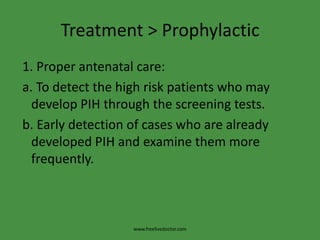 Treatment > Prophylactic 1. Proper antenatal care: a. To detect the high risk patients who may develop PIH through the screening tests. b. Early detection of cases who are already developed PIH and examine them more frequently.www.freelivedoctor.com