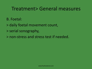 Treatment> General measures B. Foetal: > daily foetal movement count,  > serial sonography, > non-stress and stress test if needed.www.freelivedoctor.com