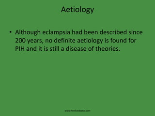 AetiologyAlthough eclampsia had been described since 200 years, no definite aetiology is found for PIH and it is still a disease of theories.www.freelivedoctor.com