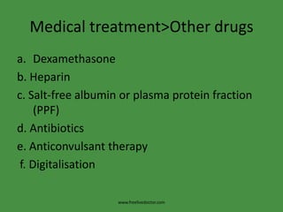 Medical treatment>Other drugsDexamethasoneb. Heparinc. Salt-free albumin or plasma protein fraction (PPF)d. Antibioticse. Anticonvulsant therapy f. Digitalisationwww.freelivedoctor.com