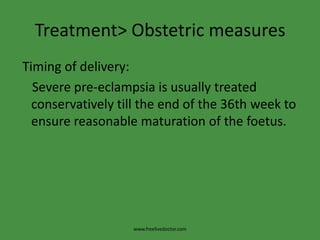 Treatment> Obstetric measures Timing of delivery:    Severe pre-eclampsia is usually treated conservatively till the end of the 36th week to ensure reasonable maturation of the foetus. www.freelivedoctor.com