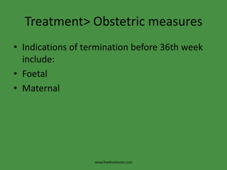 Treatment> Obstetric measuresIndications of termination before 36th week include:FoetalMaternal www.freelivedoctor.com