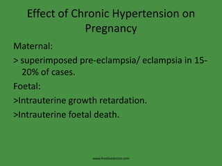 Effect of Pregnancy on Chronic Hypertension>Blood pressure falls by the second trimester in most of cases, but rises during the third trimester to a level some what above that in early pregnancy. >Deterioration of the underlying disease.www.freelivedoctor.com
