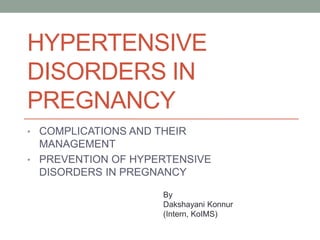 HYPERTENSIVE
DISORDERS IN
PREGNANCY
• COMPLICATIONS AND THEIR
MANAGEMENT
• PREVENTION OF HYPERTENSIVE
DISORDERS IN PREGNANCY
By
Dakshayani Konnur
(Intern, KoIMS)
 