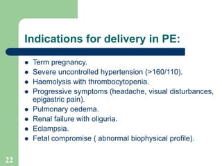 22
Indications for delivery in PE:
 Term pregnancy.
 Severe uncontrolled hypertension (>160/110).
 Haemolysis with thro...