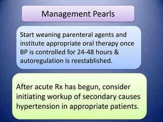 Management Pearls
Start weaning parenteral agents and
institute appropriate oral therapy once
BP is controlled for 24-48 hours &
autoregulation is reestablished.

After acute Rx has begun, consider
initiating workup of secondary causes
hypertension in appropriate patients.

 