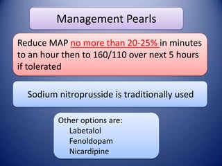 Management Pearls
Reduce MAP no more than 20-25% in minutes
to an hour then to 160/110 over next 5 hours
if tolerated

Sodium nitroprusside is traditionally used
Other options are:
Labetalol
Fenoldopam
Nicardipine

 