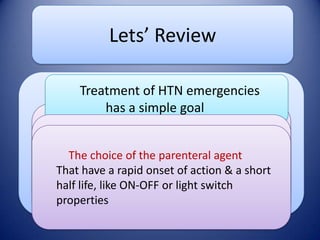 Lets’ Review
Treatment of HTN emergencies
has a simple goal

STOP
The complexity of management ofagent
The choiceprogression lies in:
The of the parenteral
The careful balance between BP control &
That have a rapid onset of action & a short
Target Organ Damage
organ hypoperfusion
half life, like ON-OFF or light switch
properties

 