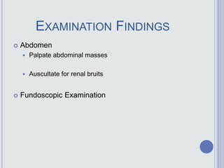 EXAMINATION FINDINGS
 Abdomen
 Palpate abdominal masses
 Auscultate for renal bruits
 Fundoscopic Examination
 