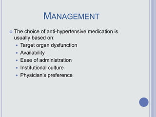 MANAGEMENT
 The choice of anti-hypertensive medication is
usually based on:
 Target organ dysfunction
 Availability
 Ease of administration
 Institutional culture
 Physician’s preference
 