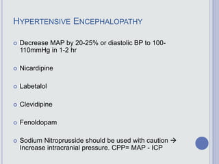 HYPERTENSIVE ENCEPHALOPATHY
 Decrease MAP by 20-25% or diastolic BP to 100-
110mmHg in 1-2 hr
 Nicardipine
 Labetalol
 Clevidipine
 Fenoldopam
 Sodium Nitroprusside should be used with caution 
Increase intracranial pressure. CPP= MAP - ICP
 