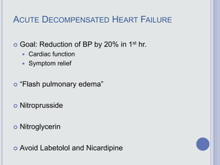ACUTE DECOMPENSATED HEART FAILURE
 Goal: Reduction of BP by 20% in 1st hr.
 Cardiac function
 Symptom relief
 “Flash pulmonary edema”
 Nitroprusside
 Nitroglycerin
 Avoid Labetolol and Nicardipine
 