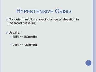 HYPERTENSIVE CRISIS
 Not determined by a specific range of elevation in
the blood pressure.
 Usually,
 SBP: >= 180mmHg
 DBP: >= 120mmHg
 