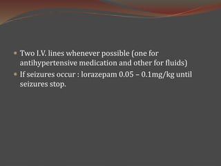  Two I.V. lines whenever possible (one for
antihypertensive medication and other for fluids)
 If seizures occur : lorazepam 0.05 – 0.1mg/kg until
seizures stop.
 