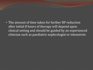  The amount of time taken for further BP reduction
after initial 8 hours of therapy will depend upon
clinical setting and should be guided by an experienced
clinician such as paediatric nephrologist or intensivist.
 