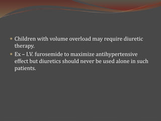  Children with volume overload may require diuretic
therapy.
 Ex – I.V. furosemide to maximize antihypertensive
effect but diuretics should never be used alone in such
patients.
 