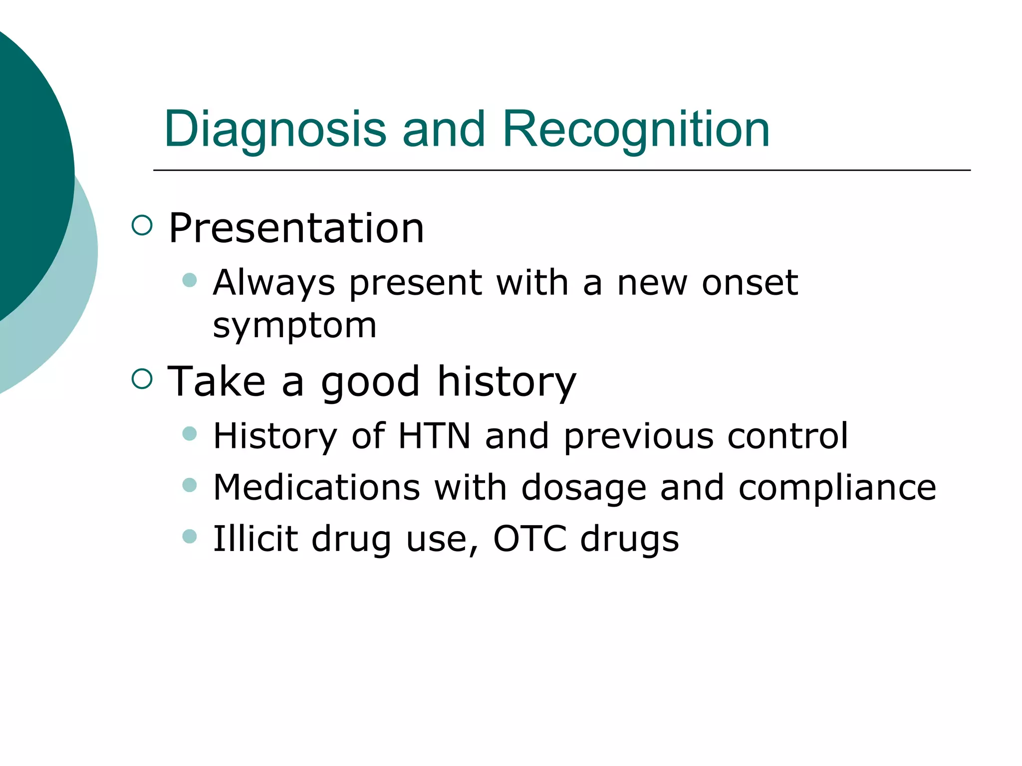 Diagnosis and Recognition
   Presentation
       Always present with a new onset
        symptom
   Take a good history
       History of HTN and previous control
       Medications with dosage and compliance
       Illicit drug use, OTC drugs
 