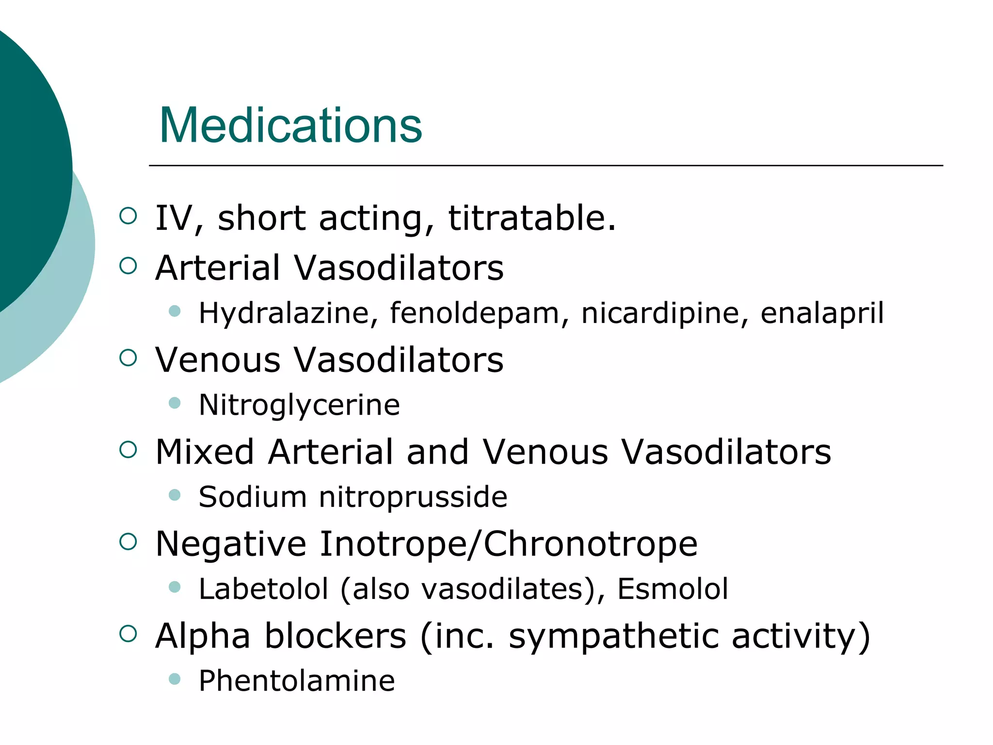 Medications
   IV, short acting, titratable.
   Arterial Vasodilators
       Hydralazine, fenoldepam, nicardipine, enalapril
   Venous Vasodilators
       Nitroglycerine
   Mixed Arterial and Venous Vasodilators
       Sodium nitroprusside
   Negative Inotrope/Chronotrope
       Labetolol (also vasodilates), Esmolol
   Alpha blockers (inc. sympathetic activity)
       Phentolamine
 