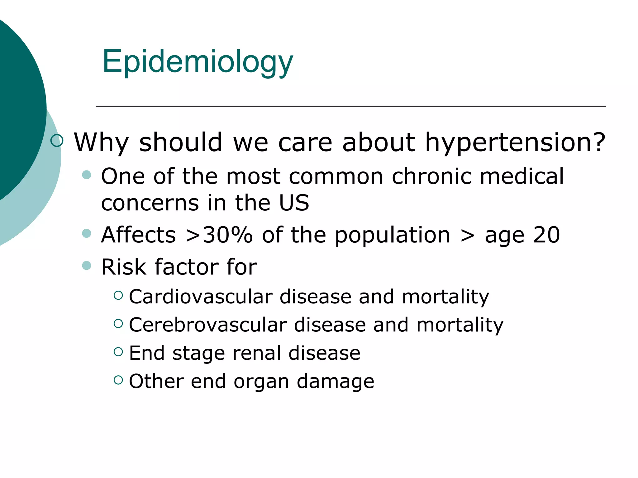 Epidemiology

   Why should we care about hypertension?
       One of the most common chronic medical
        concerns in the US
       Affects >30% of the population > age 20
       Risk factor for
          Cardiovascular disease and mortality
          Cerebrovascular disease and mortality

          End stage renal disease

          Other end organ damage
 