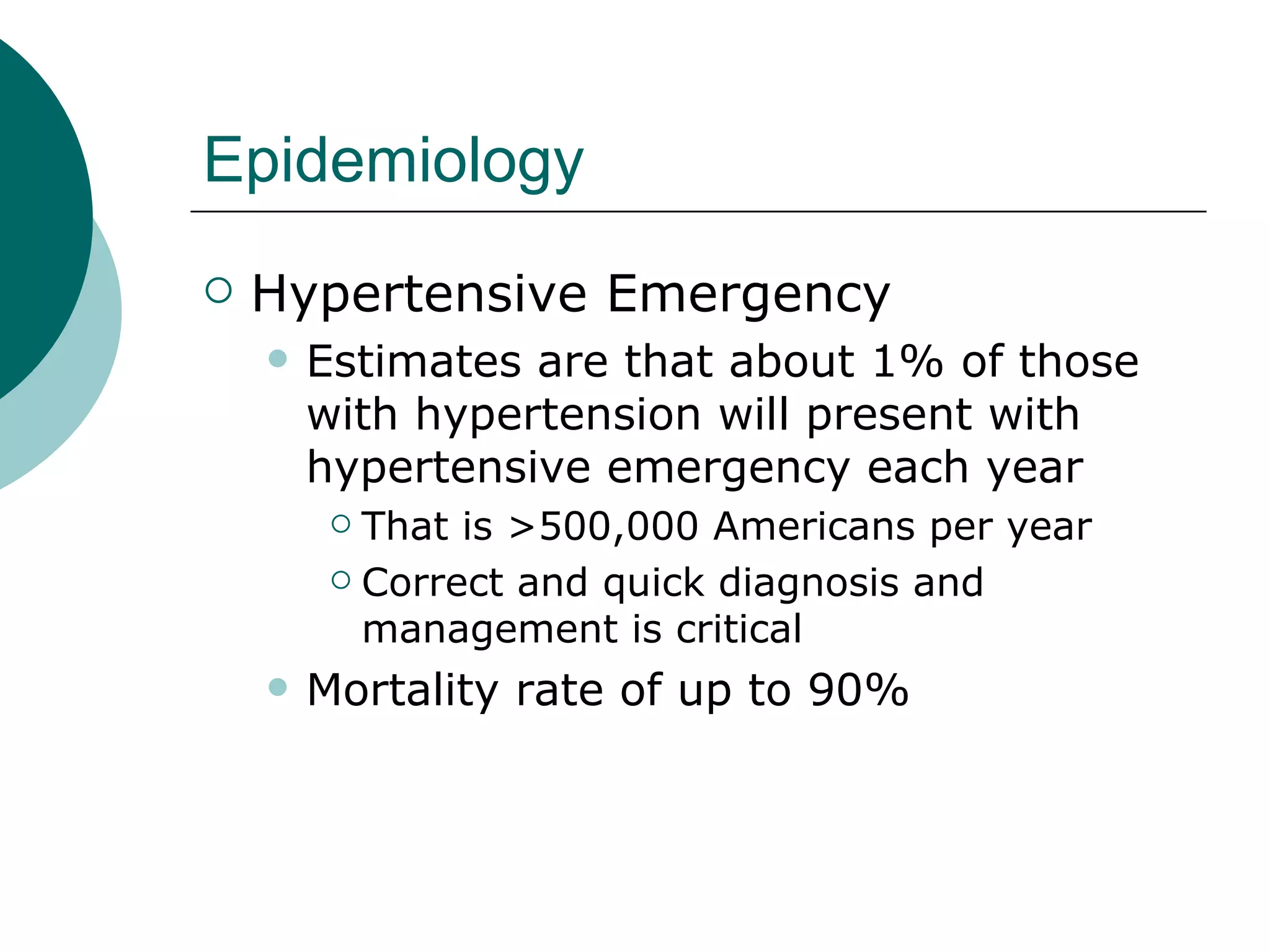 Epidemiology
   Hypertensive Emergency
       Estimates are that about 1% of those
        with hypertension will present with
        hypertensive emergency each year
          That is >500,000 Americans per year
          Correct and quick diagnosis and

           management is critical
       Mortality rate of up to 90%
 
