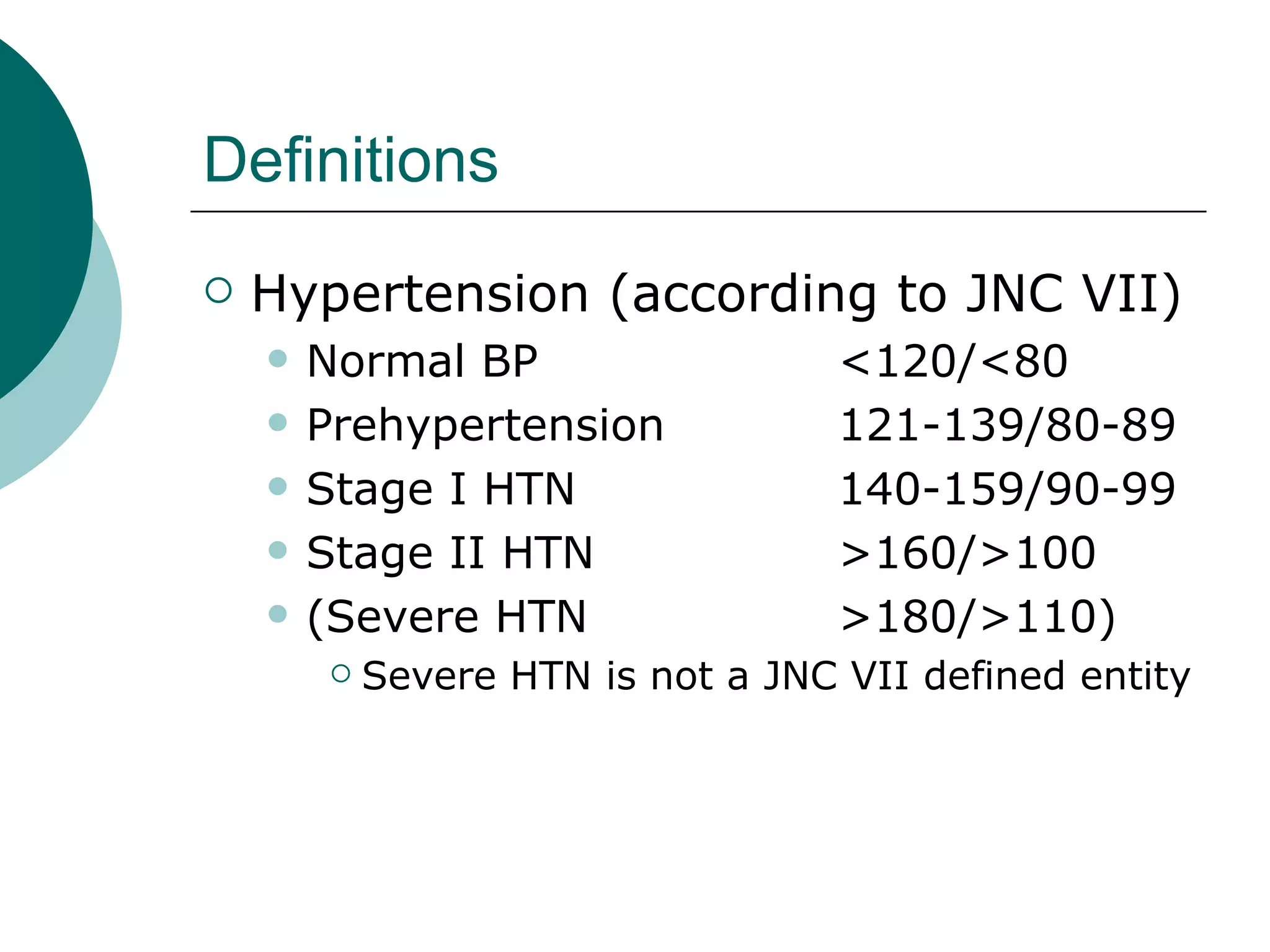 Definitions
   Hypertension (according to JNC VII)
       Normal BP                   <120/<80
       Prehypertension             121-139/80-89
       Stage I HTN                 140-159/90-99
       Stage II HTN                >160/>100
       (Severe HTN                 >180/>110)
           Severe HTN is not a JNC VII defined entity
 