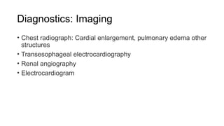 Diagnostics: Imaging
• Chest radiograph: Cardial enlargement, pulmonary edema other
structures
• Transesophageal electrocardiography
• Renal angiography
• Electrocardiogram
 
