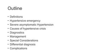 Outline
• Definitions
• Hypertensive emergency
• Severe asymptomatic Hypertension
• Causes of hypertensive crisis
• Diagnostics
• Management
• Special Considerations
• Differential diagnosis
• Complications
 