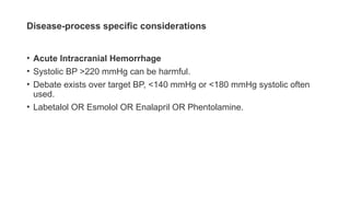Disease-process specific considerations
• Acute Intracranial Hemorrhage
• Systolic BP >220 mmHg can be harmful.
• Debate exists over target BP, <140 mmHg or <180 mmHg systolic often
used.
• Labetalol OR Esmolol OR Enalapril OR Phentolamine.
 