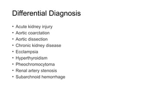 Differential Diagnosis
• Acute kidney injury
• Aortic coarctation
• Aortic dissection
• Chronic kidney disease
• Ecclampsia
• Hyperthyroidism
• Pheochromocytoma
• Renal artery stenosis
• Subarchnoid hemorrhage
 