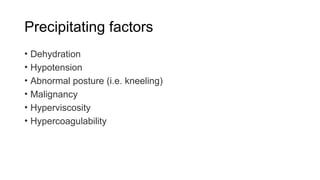 Precipitating factors
• Dehydration
• Hypotension
• Abnormal posture (i.e. kneeling)
• Malignancy
• Hyperviscosity
• Hypercoagulability
 