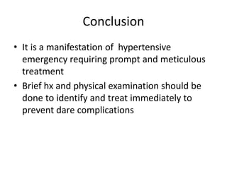 Conclusion
• It is a manifestation of hypertensive
emergency requiring prompt and meticulous
treatment
• Brief hx and phys...