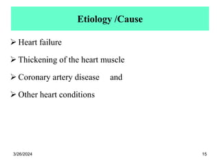 Etiology /Cause
 Heart failure
 Thickening of the heart muscle
 Coronary artery disease and
 Other heart conditions
3/26/2024 15
 