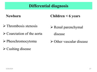 Differential diagnosis
Newborn
 Thrombosis stenosis
 Coarctation of the aorta
 Pheochromocytoma
 Cushing disease
Children < 6 years
 Renal parenchymal
disease
 Other vascular disease
3/26/2024 27
 