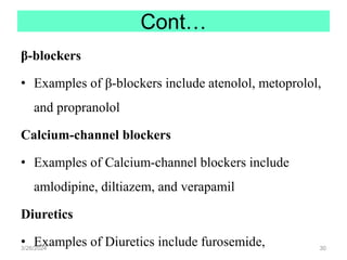 Cont…
β-blockers
• Examples of β-blockers include atenolol, metoprolol,
and propranolol
Calcium-channel blockers
• Examples of Calcium-channel blockers include
amlodipine, diltiazem, and verapamil
Diuretics
• Examples of Diuretics include furosemide,
3/26/2024 30
 