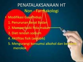 PENATALAKSANAAN HT
Non - Farmakologi
• Modifikasi Gaya hidup
1. Penurunan Berat Badan
2. Memperbaiki Pola makan
3. Diet rendah sodium
4. Aktifitas fisik (aerobik)
5. Mengurangi konsumsi alkohol dan berhenti
merokok
 