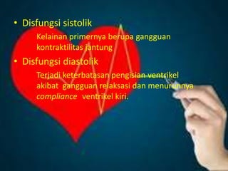 • Disfungsi sistolik
Kelainan primernya berupa gangguan
kontraktilitas jantung
• Disfungsi diastolik
Terjadi keterbatasan pengisian ventrikel
akibat gangguan relaksasi dan menurunnya
compliance ventrikel kiri.
 