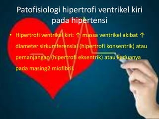 Patofisiologi hipertrofi ventrikel kiri
pada hipertensi
• Hipertrofi ventrikel kiri: ↑ massa ventrikel akibat ↑
diameter sirkumferensial (hipertrofi konsentrik) atau
pemanjangan (hipertrofi eksentrik) atau keduanya
pada masing2 miofibril.
 